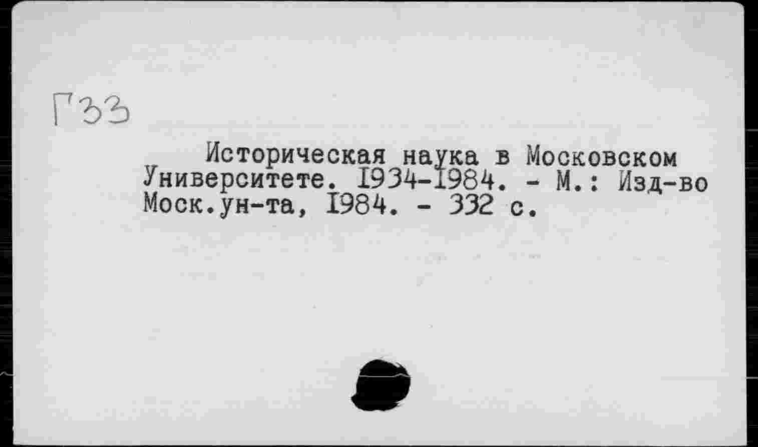 ﻿Историческая наука в Московском Университете. 1934-1984. - М.: Изд-Моск.ун-та, 1984. - 332 с.